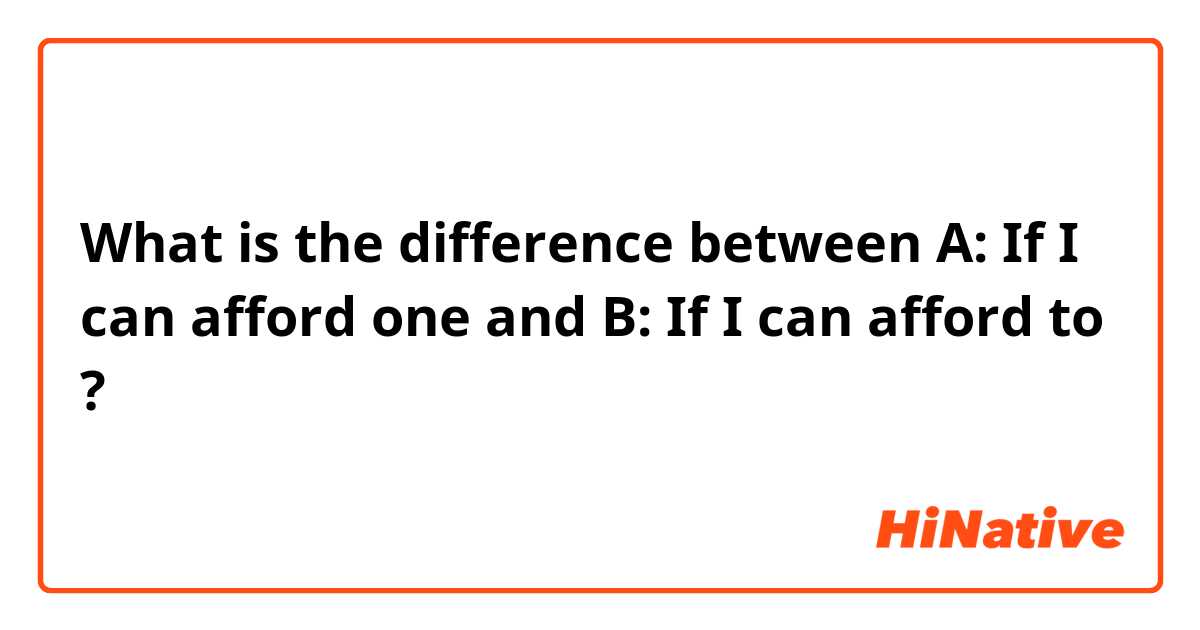 What is the difference between A: If I can afford one and B: If I can afford to  ?