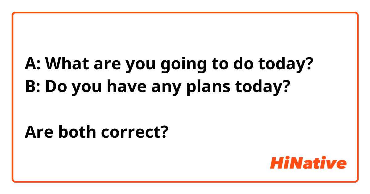 A: What are you going to do today?
B: Do you have any plans today?

Are both correct?