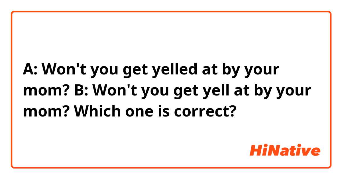 A: Won't you get yelled at by your mom?
B: Won't you get yell at by your mom?

Which one is correct? 