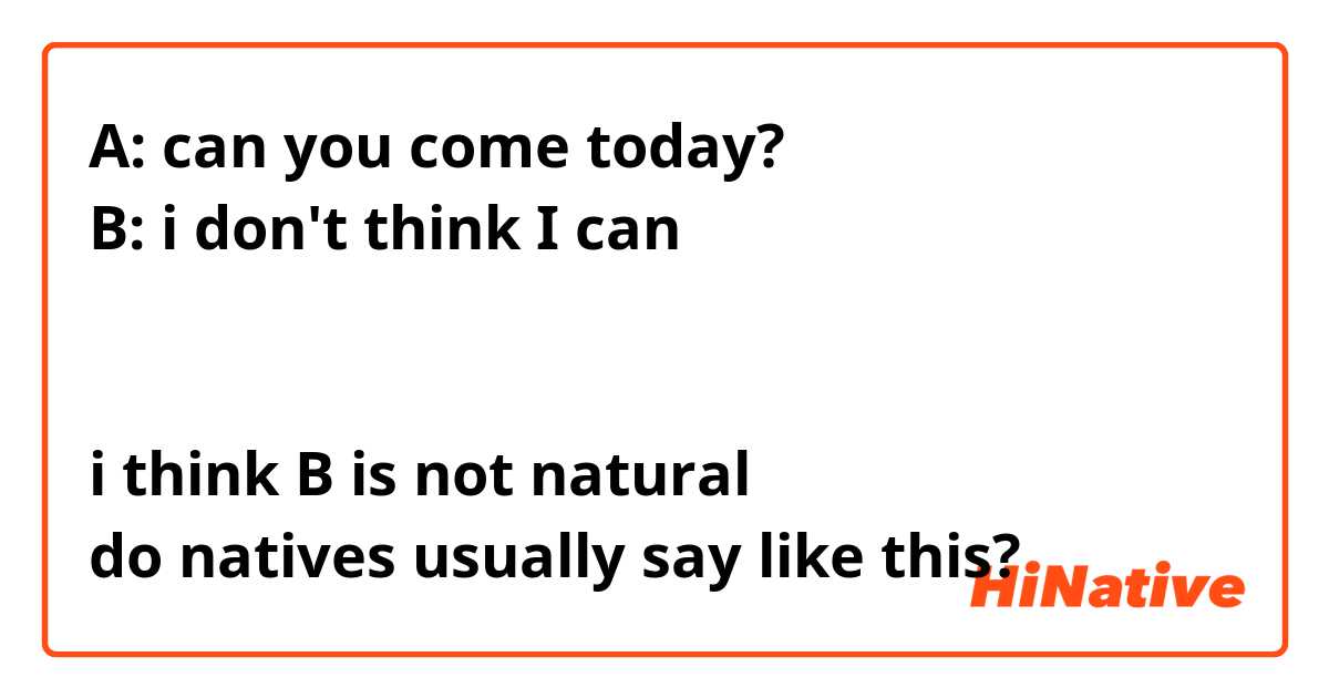 A: can you come today?
B: i don't think I can


i think B is not natural
do natives usually say like this?