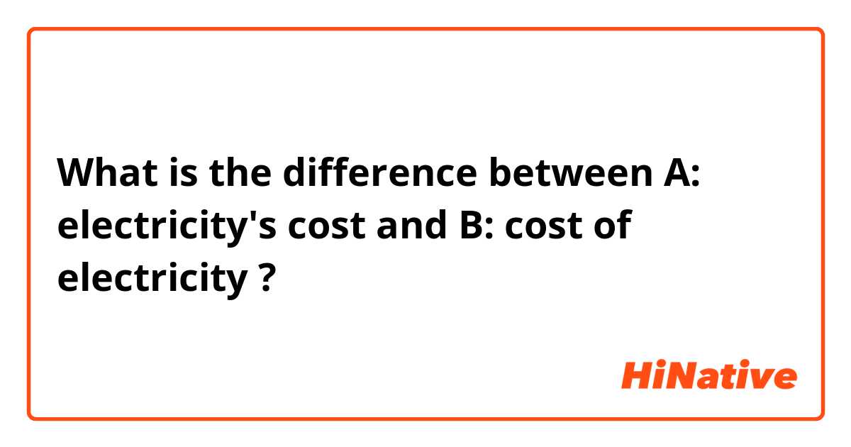 What is the difference between A: electricity's cost  and B: cost of electricity  ?