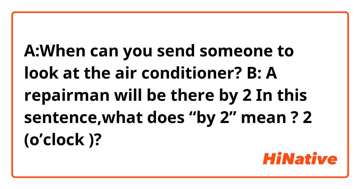 A:When can you send someone to look at the air conditioner?

B: A repairman will be there by 2


In this sentence,what does “by 2” mean ?

2 (o’clock )?

