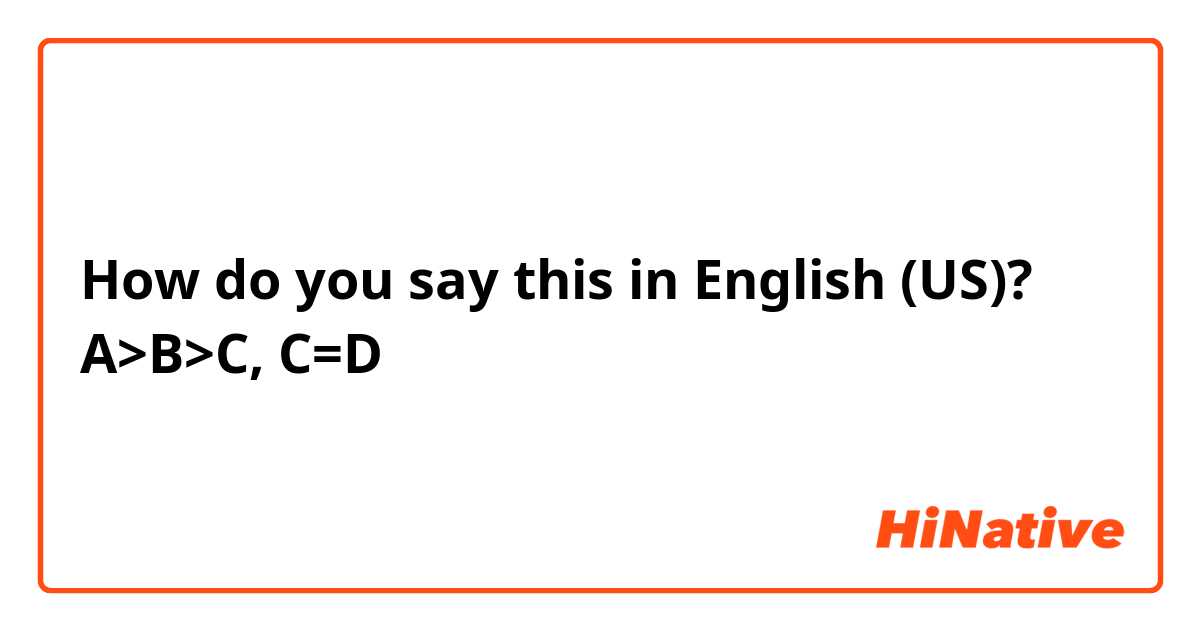 How do you say this in English (US)? A>B>C, C=D