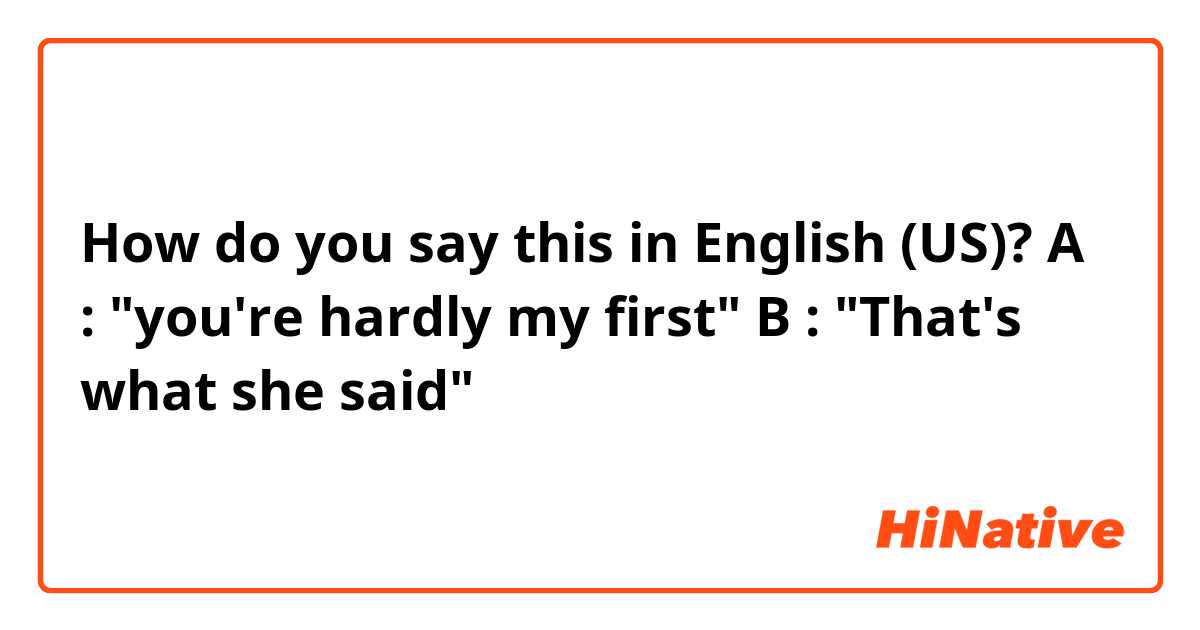 How do you say this in English (US)? A : "you're hardly my first" B : "That's what she said"