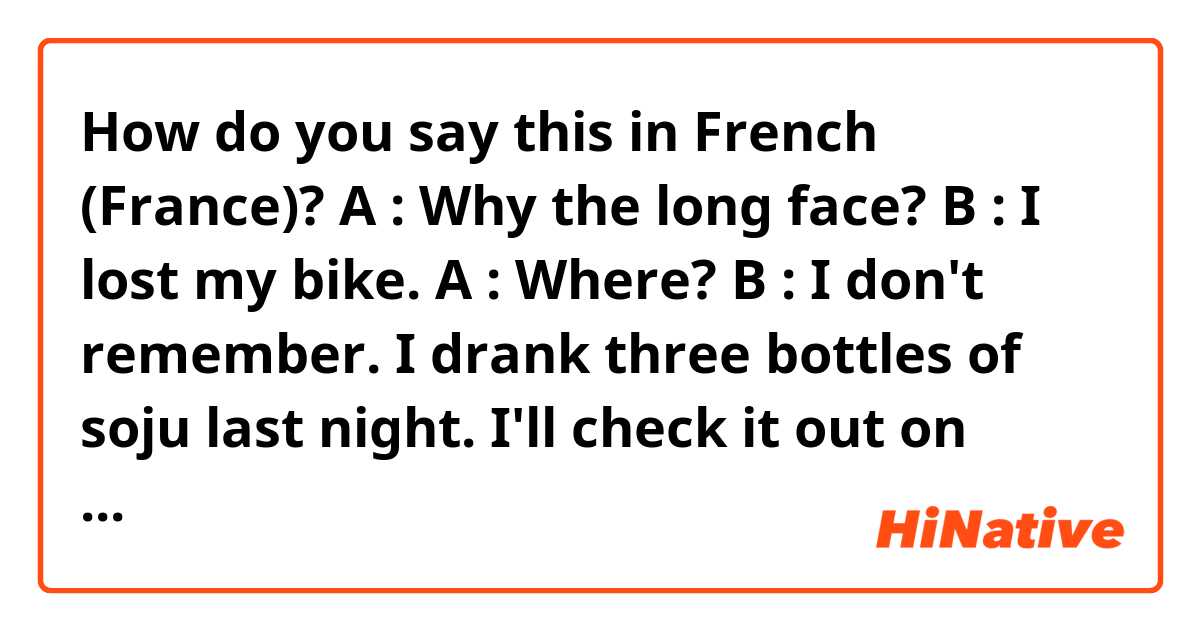 How do you say this in French (France)? A : Why the long face?  B : I lost my bike. A : Where? B : I don't remember. I drank three bottles of soju last night. I'll check it out on security footage. 
