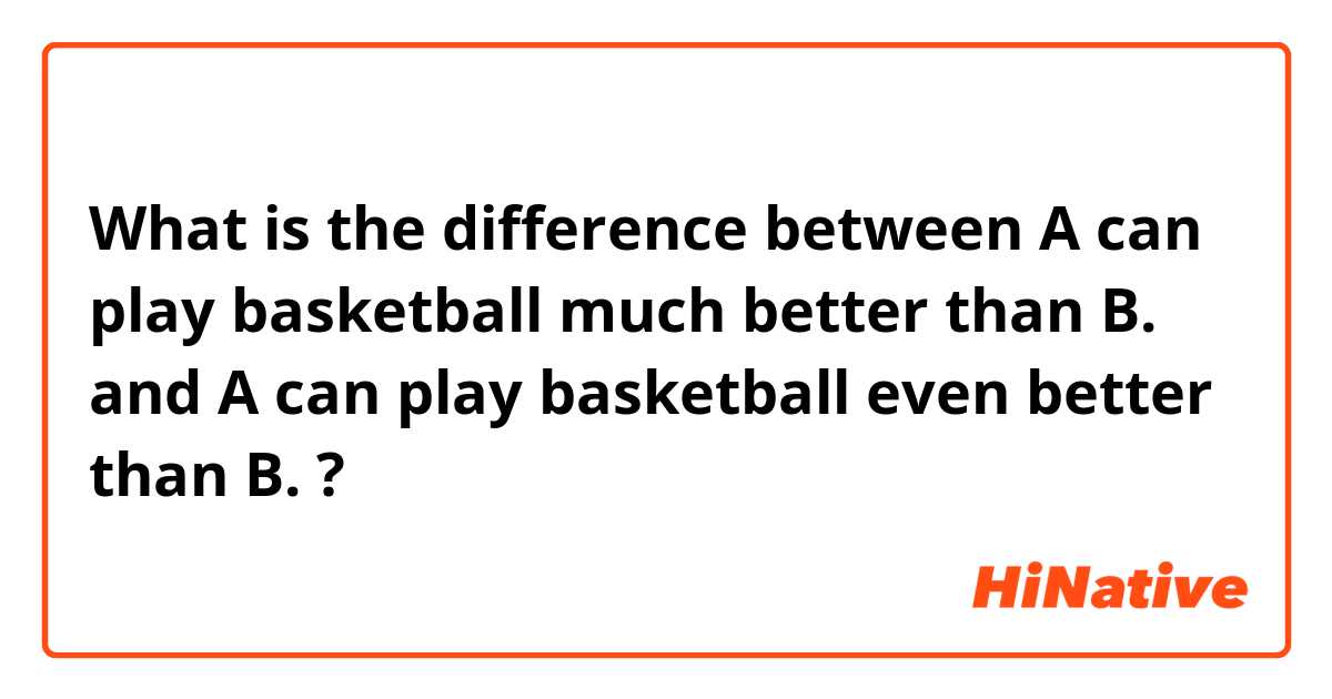 What is the difference between A can play basketball much better than B. and A can play basketball even better than B. ?