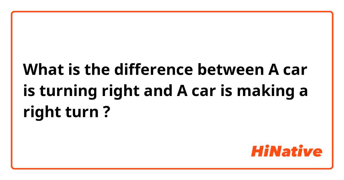 What is the difference between A car is turning right and A car is making a right turn ?