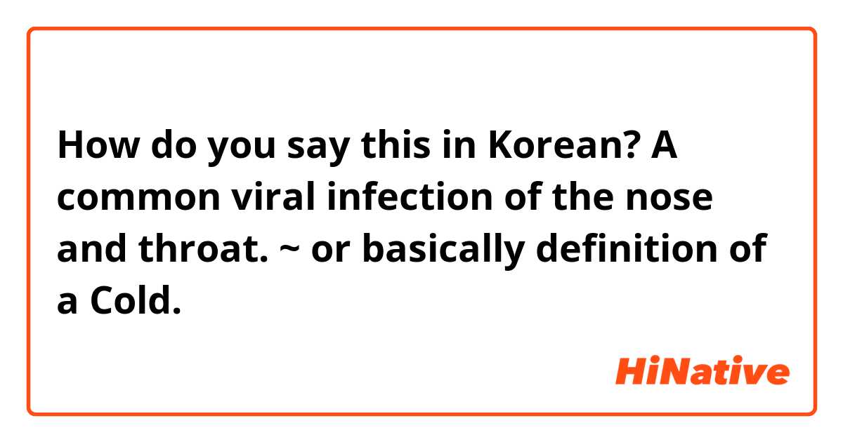 How do you say this in Korean? A common viral infection of the nose and throat.
~ or basically definition of a Cold. 