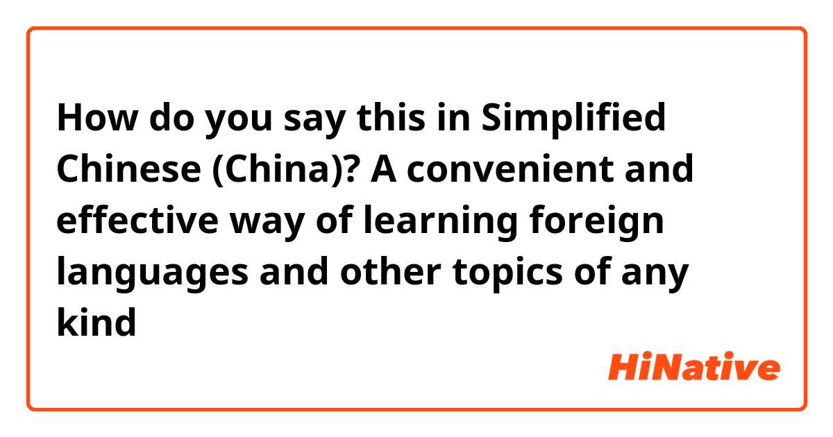 How do you say this in Simplified Chinese (China)? A convenient and effective way of learning foreign languages and other topics of any kind 