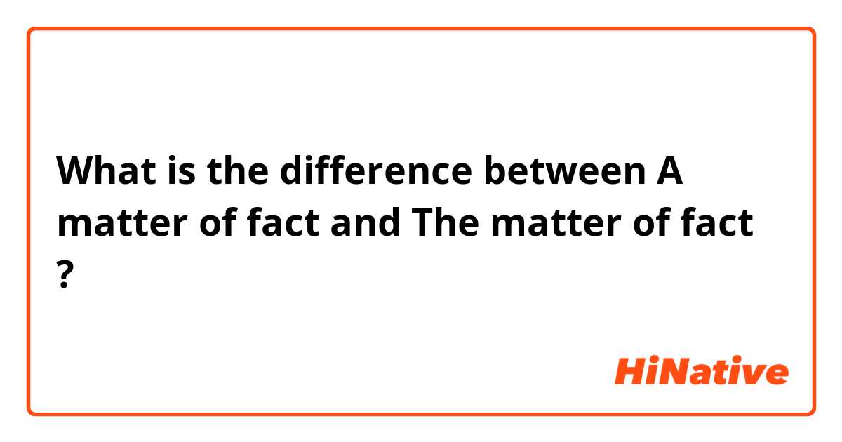 What is the difference between 
A matter of fact
 and 
The matter of fact
 ?