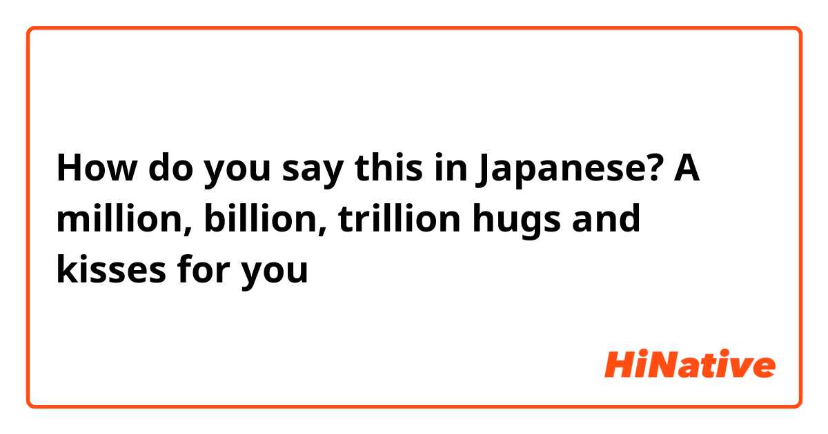 How do you say this in Japanese? A million, billion, trillion hugs and kisses for you