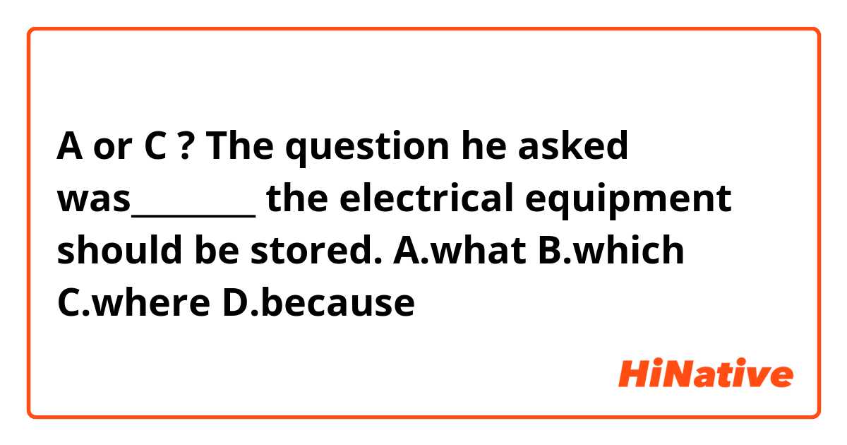 A or C ?
The question he asked was________ the electrical equipment should be stored.
A.what           B.which 
C.where         D.because

