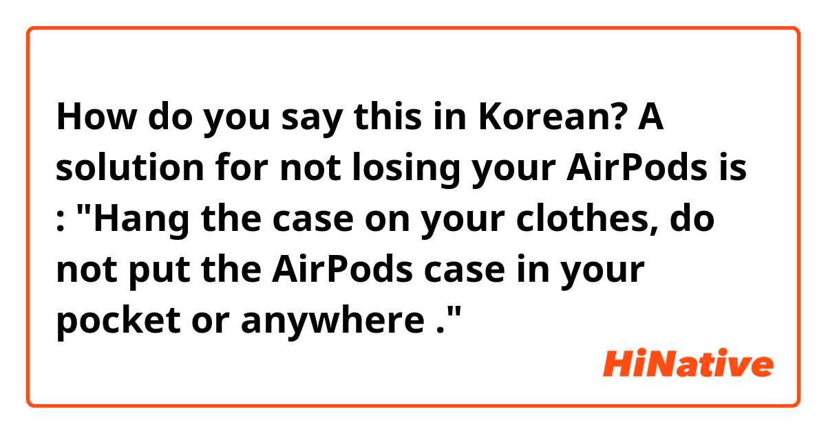 How do you say this in Korean? A solution for not losing your AirPods is 
: "Hang the case on your clothes, do not put the AirPods case in your pocket or anywhere ."