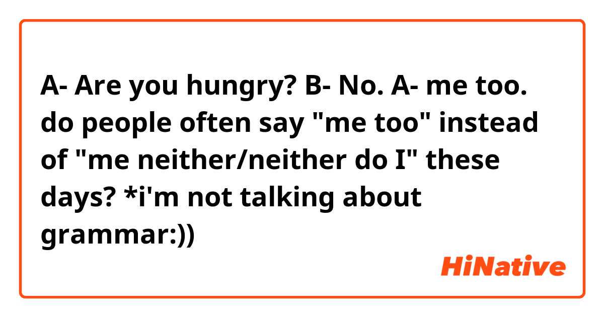 A- Are you hungry?
B- No.
A- me too.

do people often say "me too" instead of "me neither/neither do I" these days?

*i'm not talking about grammar:))