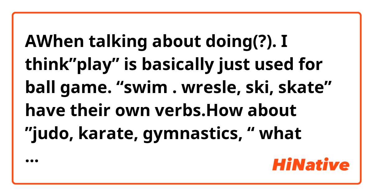 AWhen talking about doing(?). I think”play” is basically just used for ball game.  “swim . wresle, ski, skate” have their own verbs.How about ”judo, karate,  gymnastics, “ what verbs should be used for them? 
I do not mean about their every day practice, but  when they participate in Olympic Games.