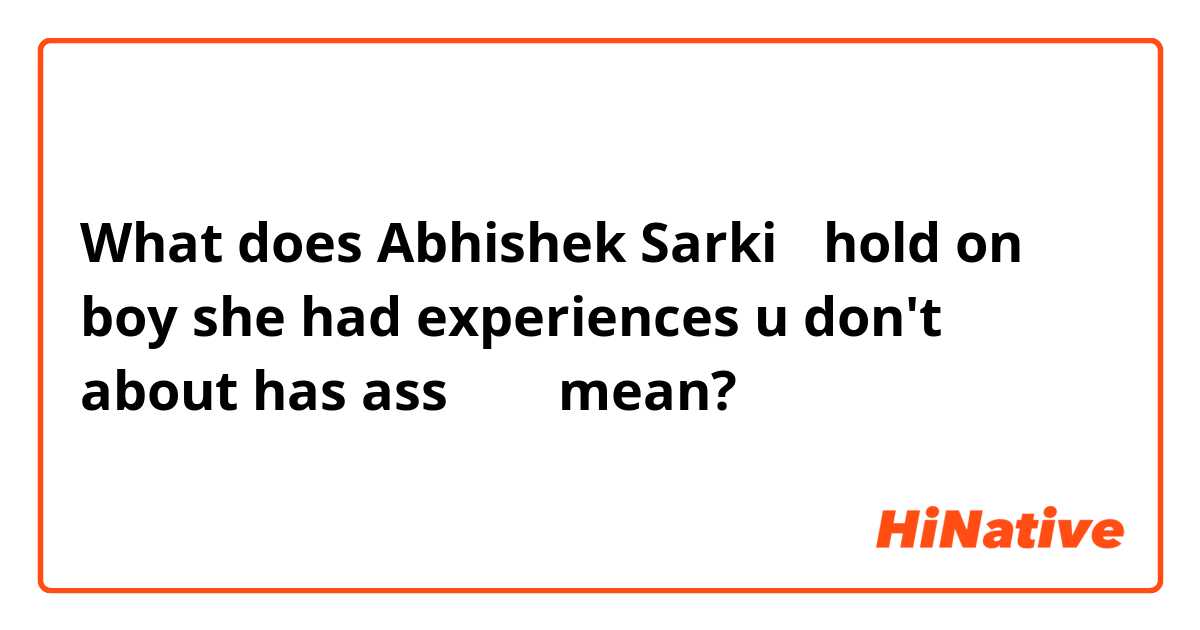 What does Abhishek Sarki 😂😂🤣😂😂🙏🙏🙏hold on boy she had experiences u don't  about has ass🤨🤨🤨  mean?