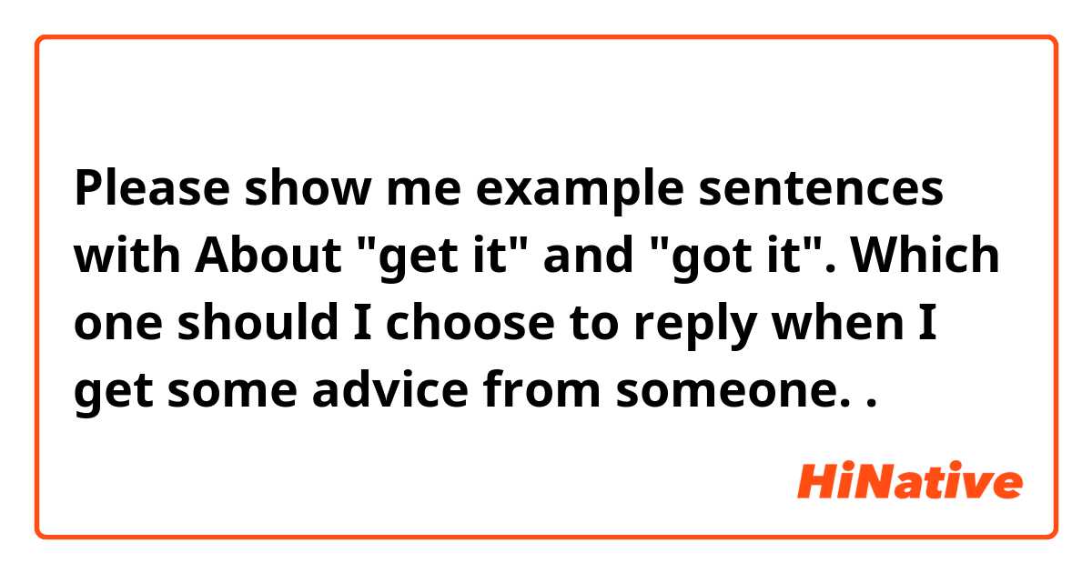 Please show me example sentences with About "get it" and "got it". 
Which one should I choose to reply when I get some advice from someone.
.
