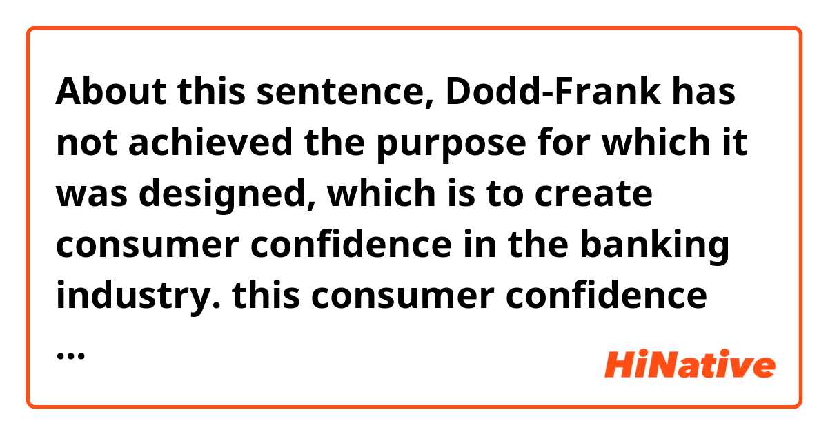 About this sentence,

Dodd-Frank has not achieved the purpose for which it was designed, which is to create consumer confidence in the banking industry.

this consumer confidence means the activities like investing and keeping individual's money in banks??