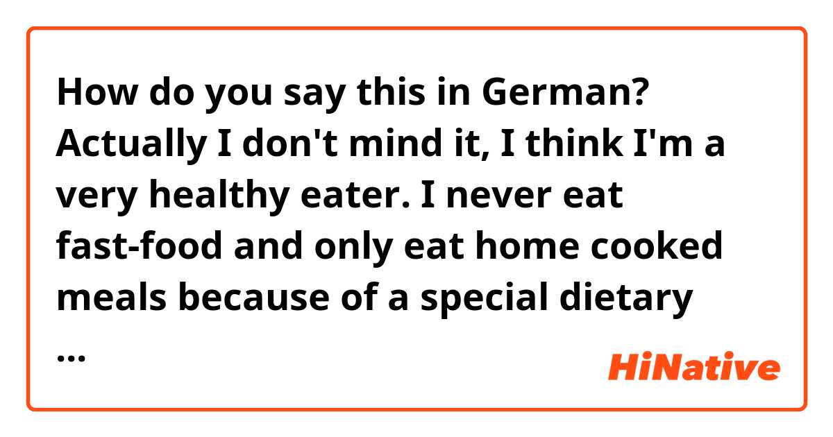 How do you say this in German? Actually I don't mind it, I think I'm a very healthy eater. I never eat fast-food and only eat home cooked meals because of a special dietary requirement I have to follow due to a health condition. I enjoy eating fruits and vegetables.