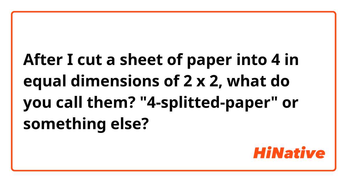After I cut a sheet of paper into 4 in equal dimensions of 2 x 2, what do you call them?
"4-splitted-paper" or something else?
