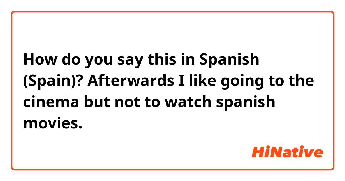 How do you say this in Spanish (Spain)? Afterwards I like going to the cinema but not to watch spanish movies.