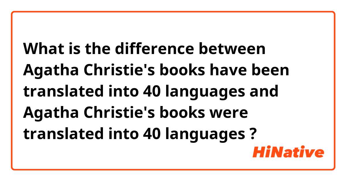 What is the difference between Agatha Christie's books have been translated into 40 languages and Agatha Christie's books were translated into 40 languages ?