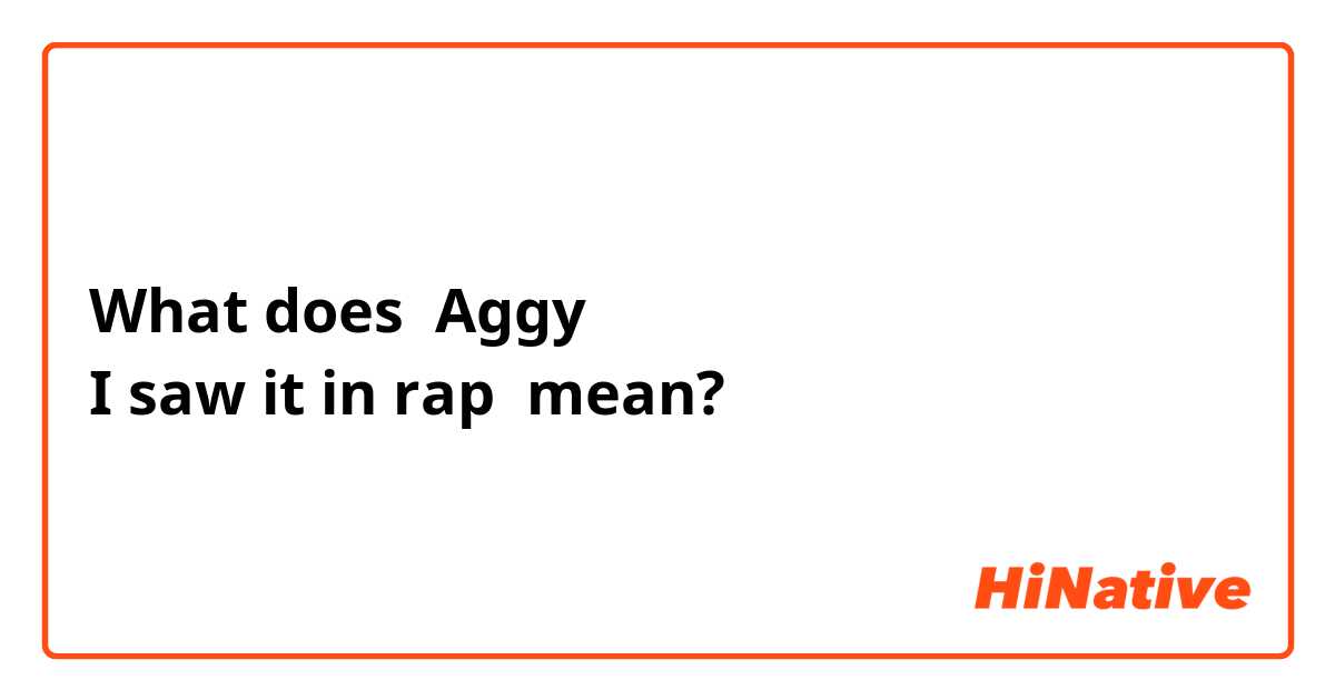 What does Aggy
I saw it in rap mean?