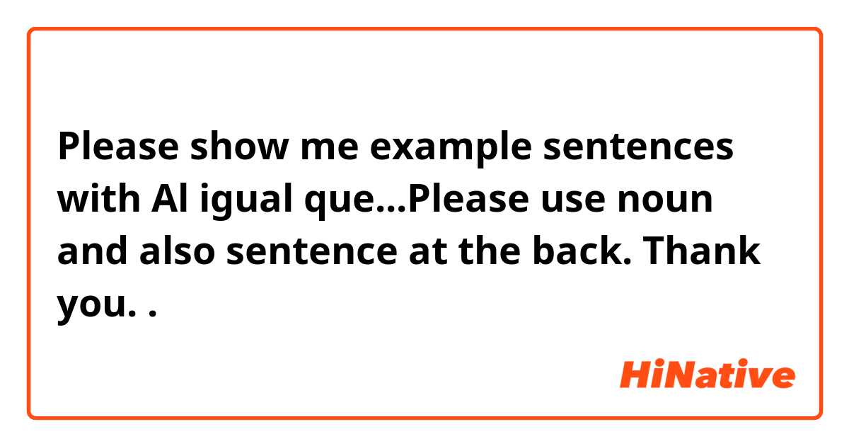 Please show me example sentences with Al igual que...Please use noun and also sentence at the back. Thank you..