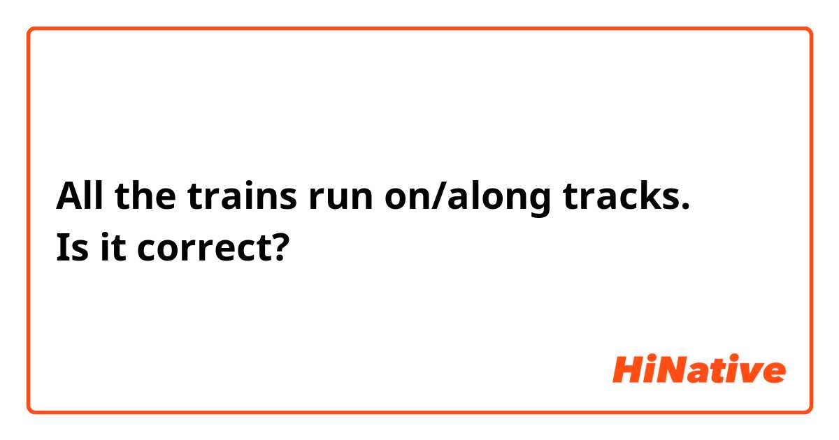 All the trains run on/along tracks.
Is it correct?
