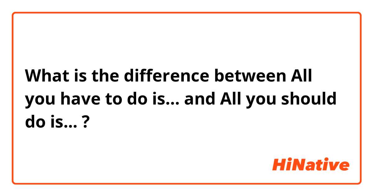 What is the difference between All you have to do is… and All you should do is... ?