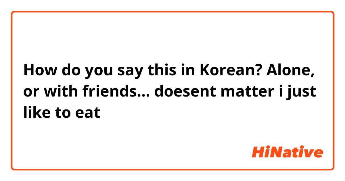 How do you say this in Korean? Alone, or with friends… doesent matter i just like to eat