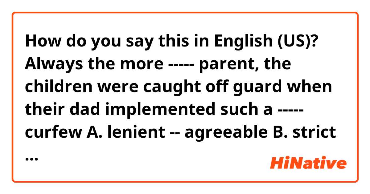 How do you say this in English (US)? 
Always the more ----- parent, the children were caught off guard when their dad implemented such a ----- curfew

A. lenient -- agreeable
B. strict -- repressive
C. draconian -- inequitable
D. antagonistic -- biased
E. indulgent -- restrictive