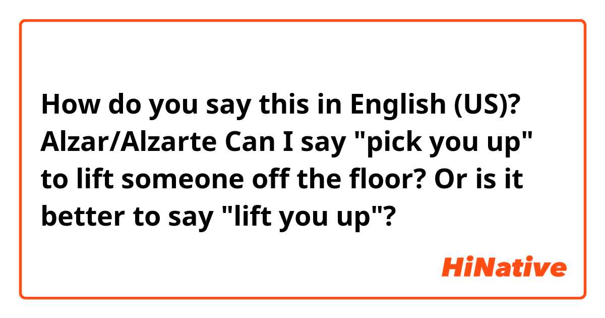 How do you say this in English (US)? Alzar/Alzarte

Can I say "pick you up" to lift someone off the floor? Or is it better to say "lift you up"? 