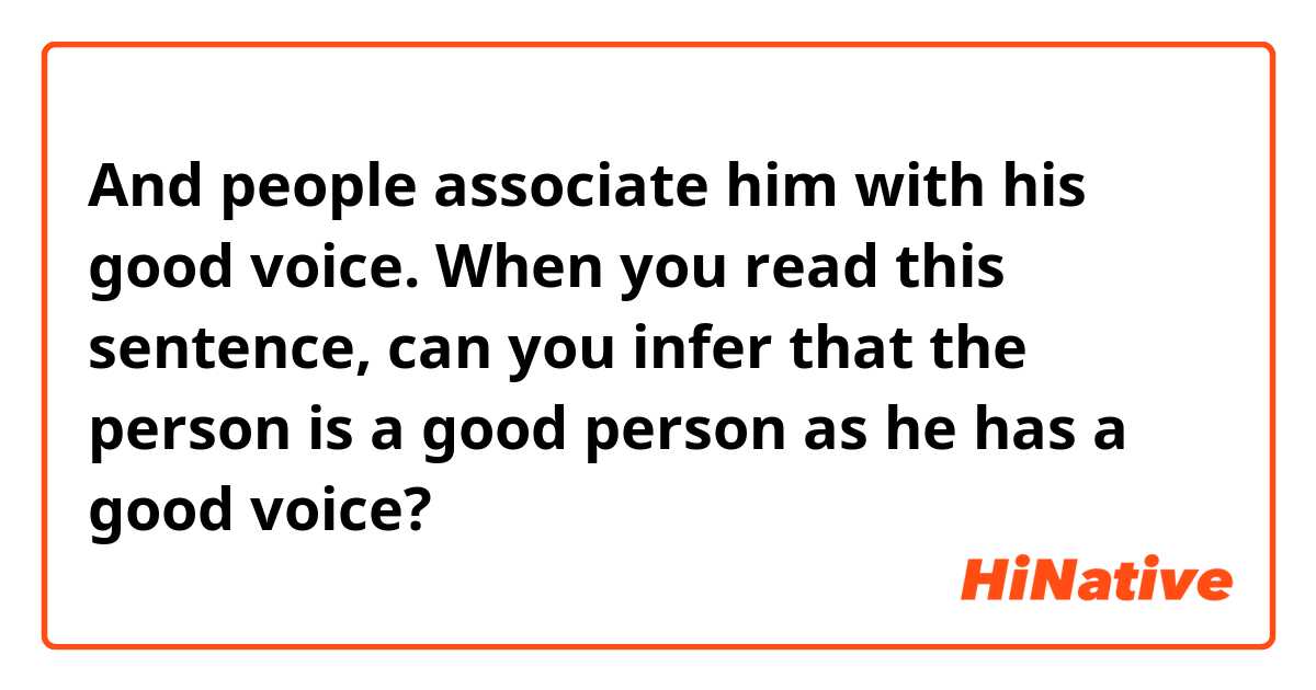  And people associate him with his good voice.

When you read this sentence, can you infer that the person is a good person as he has a good voice?