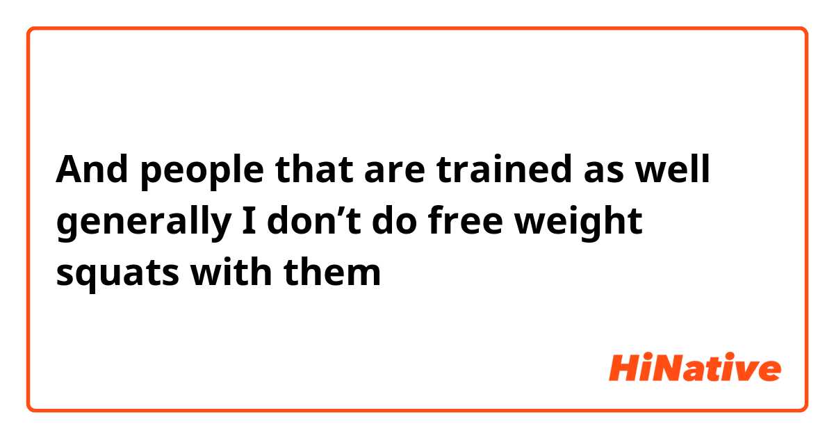 And people that are trained as well generally I don’t do free weight squats with them 
