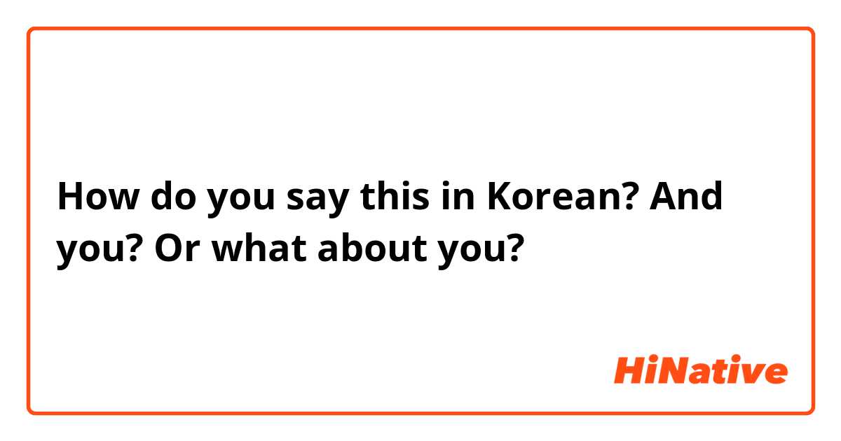 How do you say this in Korean? And you? Or what about you?