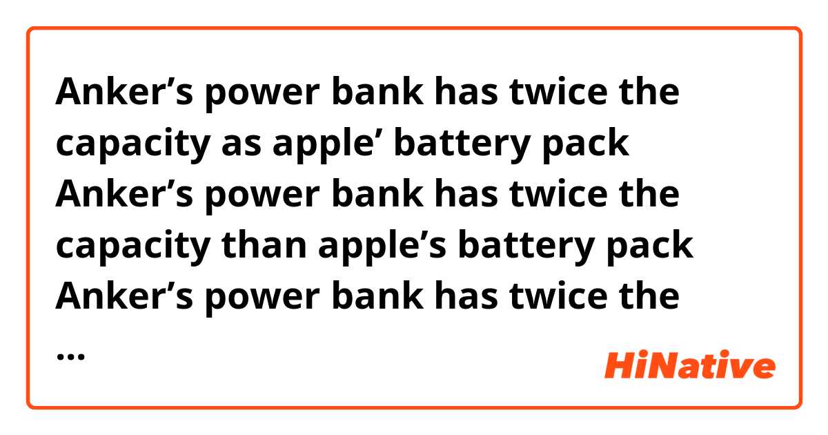 Anker’s power bank has twice the capacity as apple’ battery pack
Anker’s power bank has twice the capacity than apple’s battery pack

Anker’s power bank has twice the capacity of apple’s battery pack

Which one is correct?