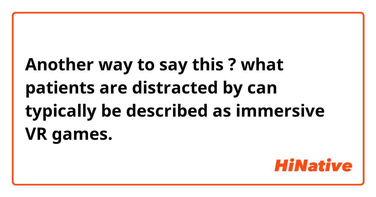 Another way to say this ?

what patients are distracted by can typically be described as immersive VR games.