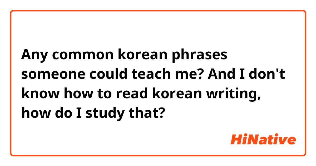 Any common korean phrases someone could teach me? And I don't know how to read korean writing, how do I study that? 