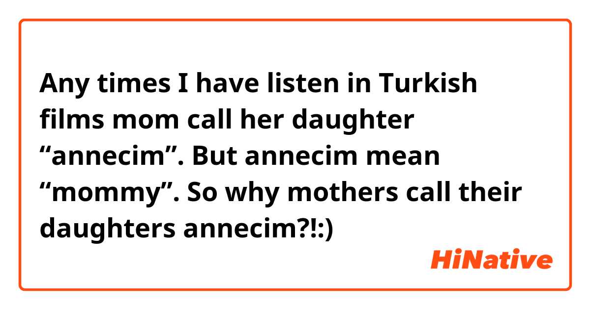 Any times I have listen in Turkish films mom call her daughter “annecim”.
But annecim mean “mommy”.
So why mothers call their daughters annecim?!:)
