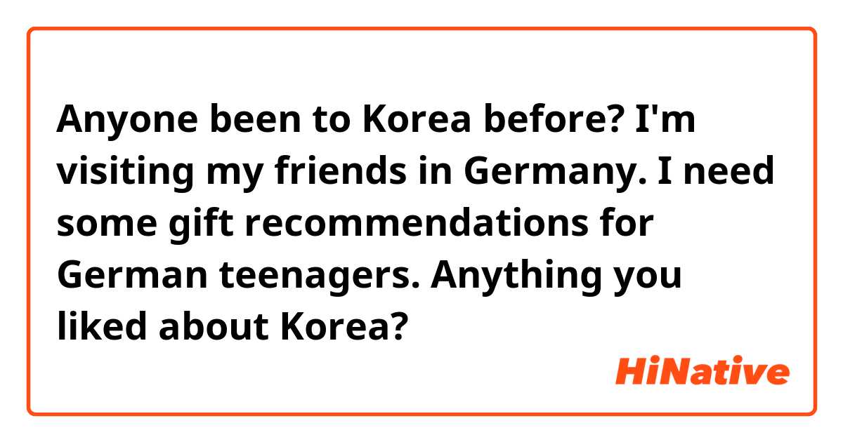 Anyone been to Korea before?
I'm visiting my friends in Germany.
I need some gift recommendations for German teenagers. Anything you liked about Korea?