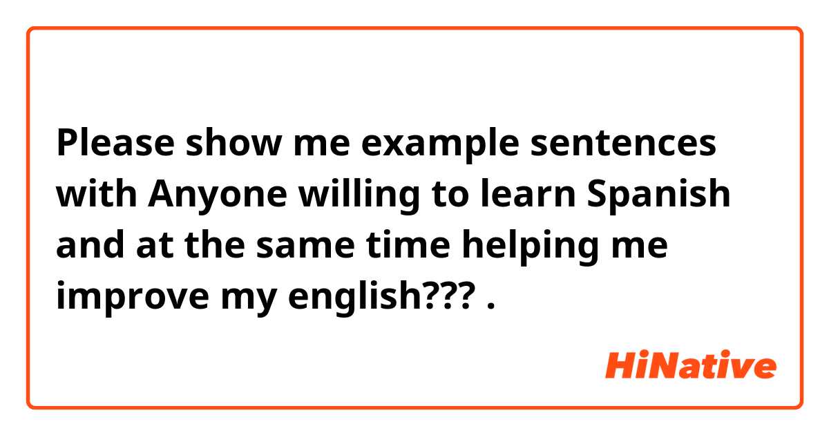 Please show me example sentences with Anyone willing to learn Spanish and at the same time helping me improve my english???.