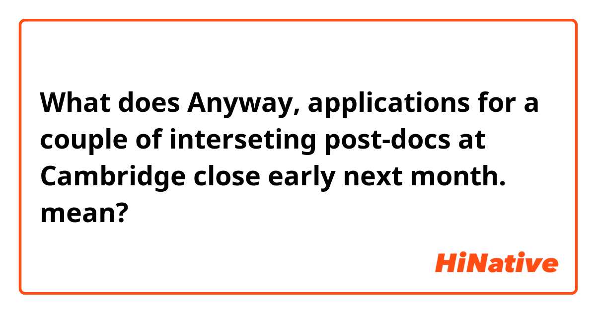 What does Anyway, applications for a couple of interseting post-docs at Cambridge close early next month. mean?