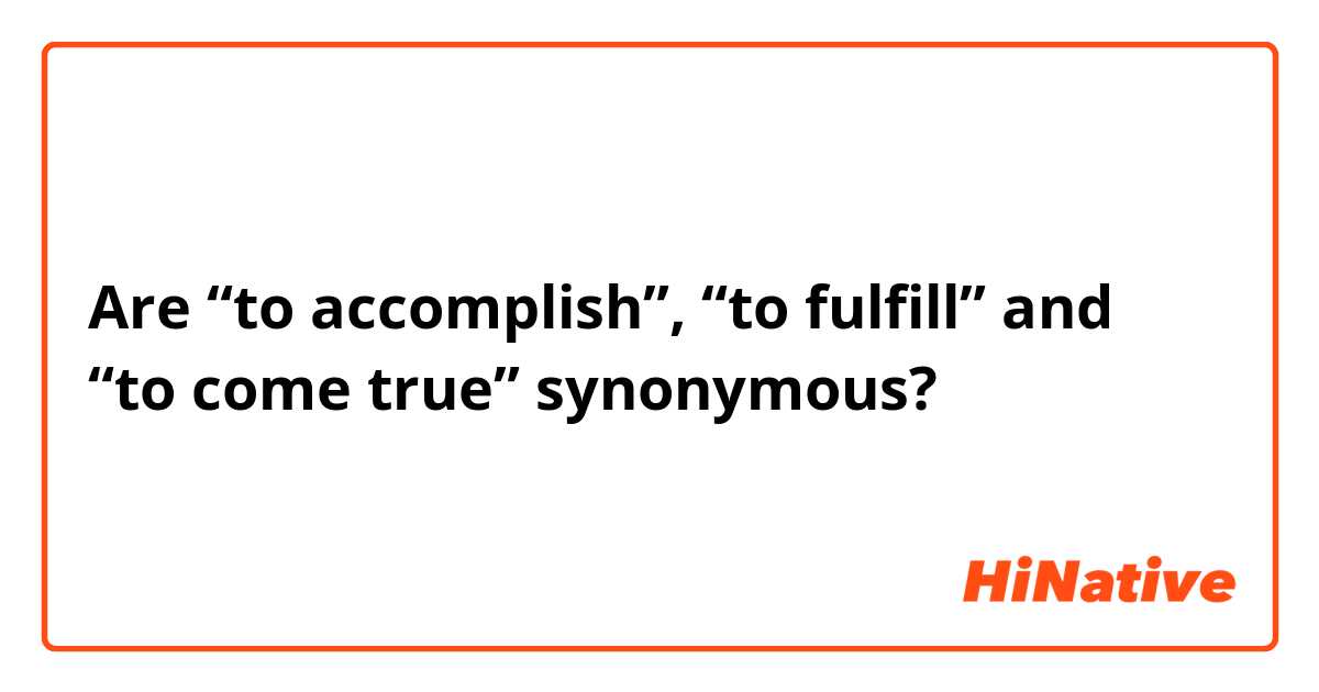 Are “to accomplish”, “to fulfill” and “to come true” synonymous?