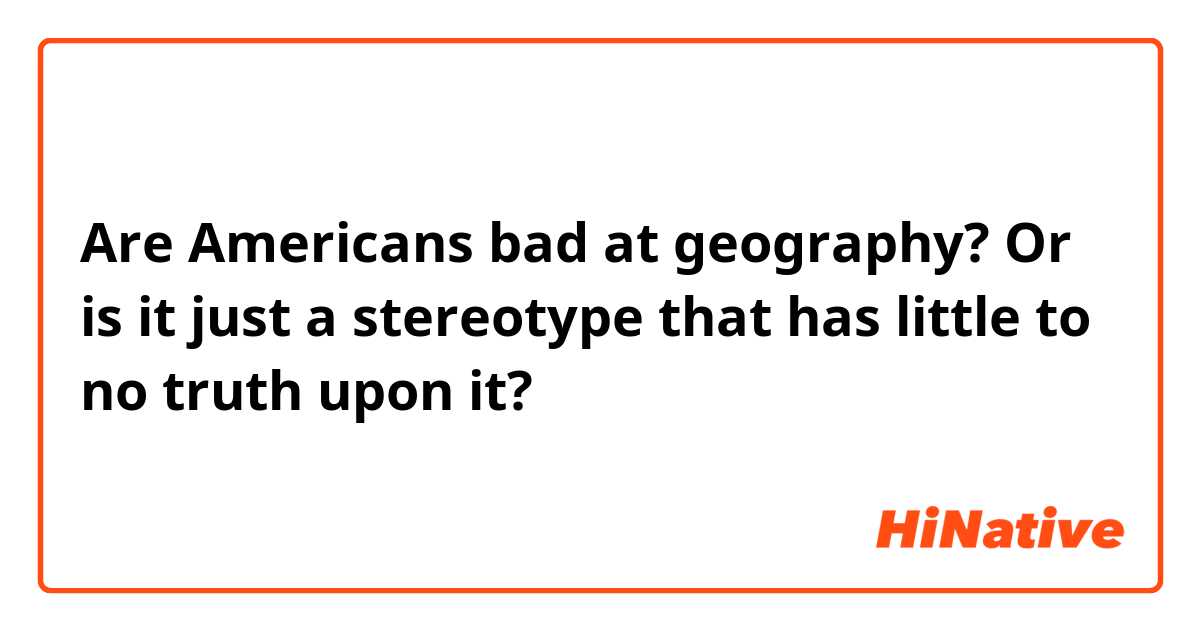 Are Americans bad at geography? Or is it just a stereotype that has little to no truth upon it?