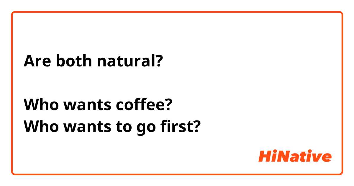 Are both natural?

Who wants coffee?
Who wants to go first?