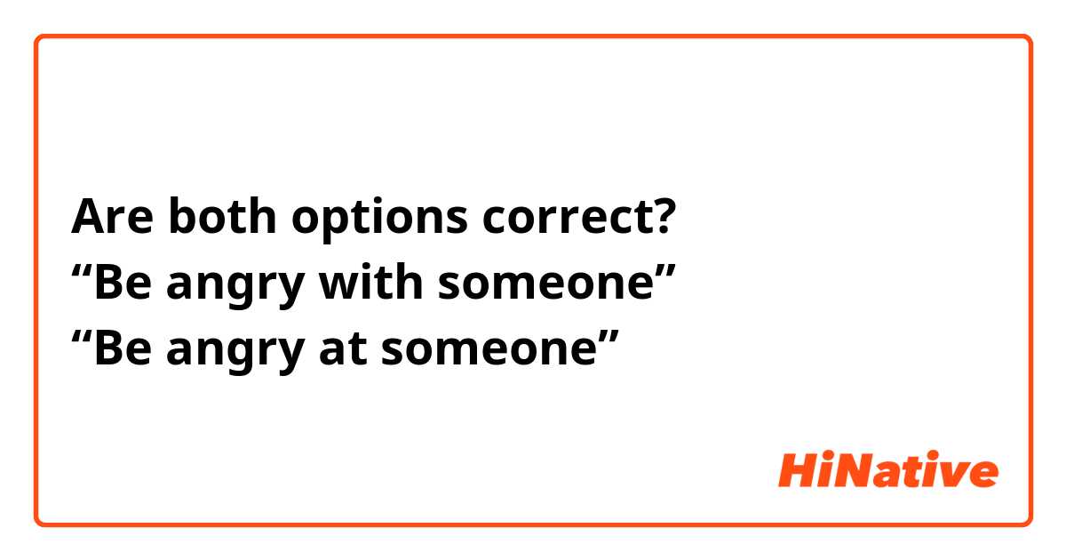 Are both options correct?
“Be angry with someone”
“Be angry at someone”