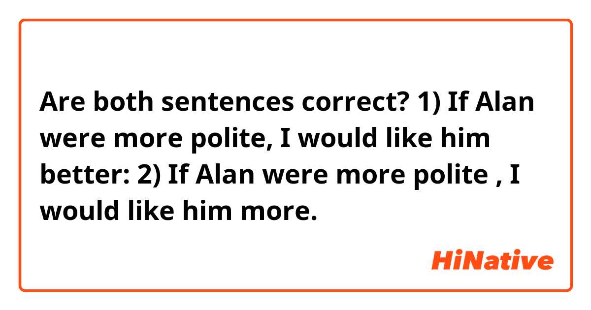 Are both sentences correct?
1) If Alan were more polite, I would like him better:
2) If Alan were more polite , I would like him more.