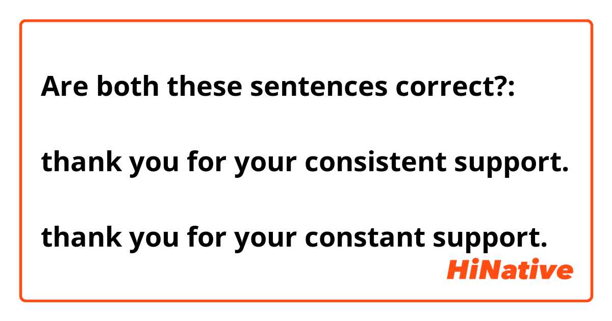 Are both these sentences correct?:

thank you for your consistent support.

thank you for your constant support.