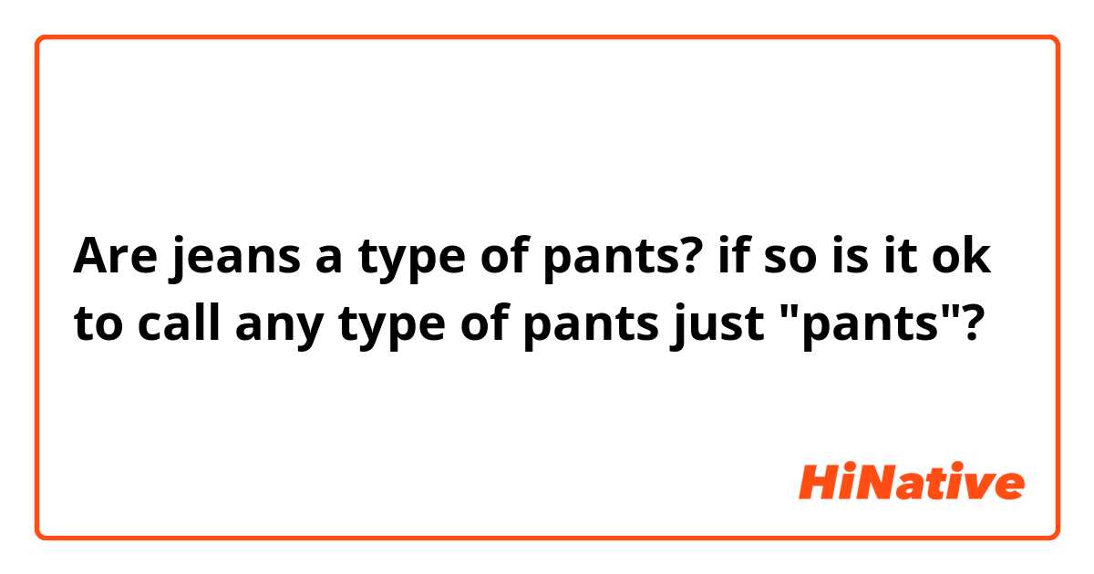 Are jeans a type of pants? if so is it ok to call any type of pants just "pants"?